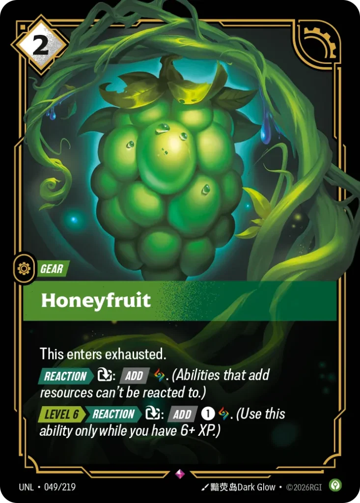 Karta Riftbound: Honeyfruit — Gear, kolor Calm, dodatek Unleashed. Ilustracja: 黯荧岛Dark Glow. Opis karty: This enters exhausted. Reaction > : Add . (Abilities that add resources can't be reacted to.) Level 6 > >> Reaction > : 